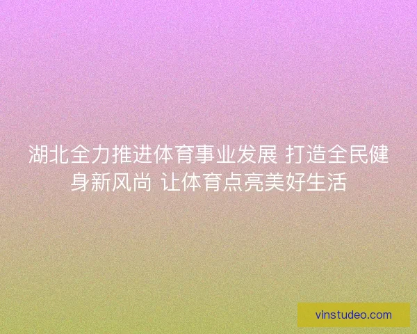 湖北全力推进体育事业发展 打造全民健身新风尚 让体育点亮美好生活