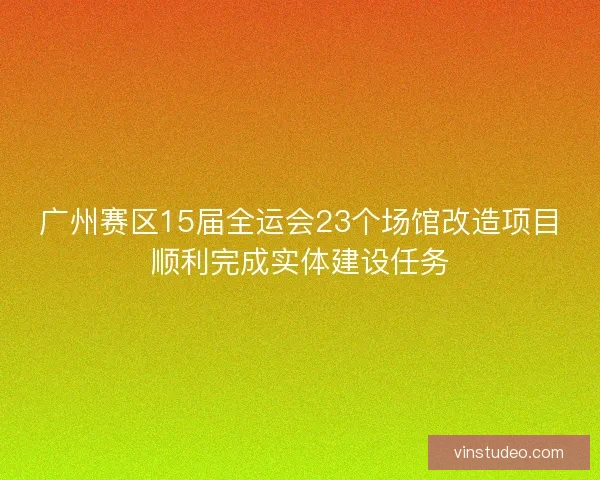 广州赛区15届全运会23个场馆改造项目顺利完成实体建设任务 广州赛区15届全运会23个场馆改造项目顺利完成实体建设任务