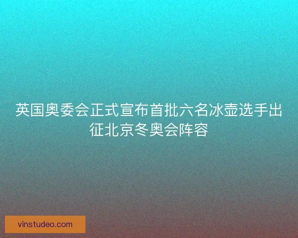英国奥委会正式宣布首批六名冰壶选手出征北京冬奥会阵容
