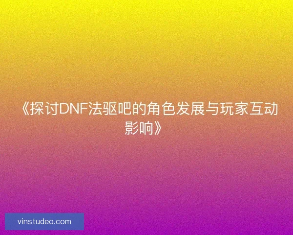《探讨DNF法驱吧的角色发展与玩家互动影响》 《探讨DNF法驱吧的角色发展与玩家互动影响》