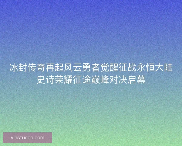 冰封传奇再起风云勇者觉醒征战永恒大陆史诗荣耀征途巅峰对决启幕