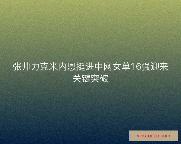 张帅力克米内恩挺进中网女单16强迎来关键突破