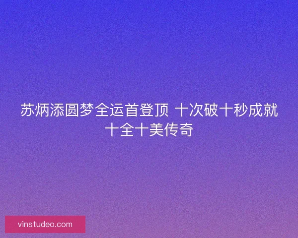 苏炳添圆梦全运首登顶 十次破十秒成就十全十美传奇