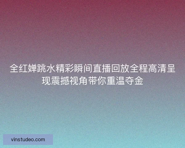 全红婵跳水精彩瞬间直播回放全程高清呈现震撼视角带你重温夺金