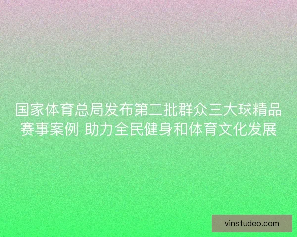 国家体育总局发布第二批群众三大球精品赛事案例 助力全民健身和体育文化发展