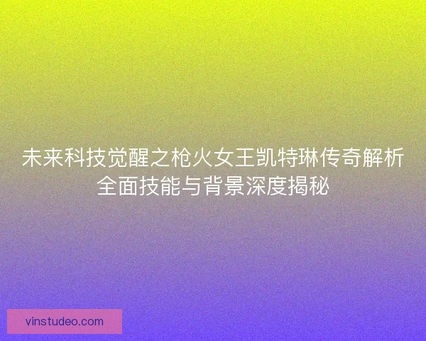未来科技觉醒之枪火女王凯特琳传奇解析全面技能与背景深度揭秘