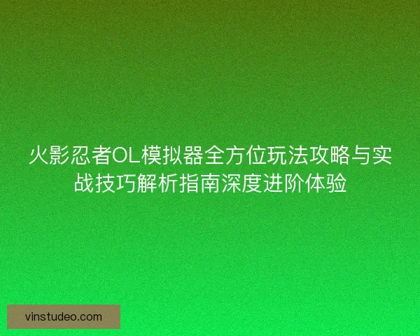 火影忍者OL模拟器全方位玩法攻略与实战技巧解析指南深度进阶体验