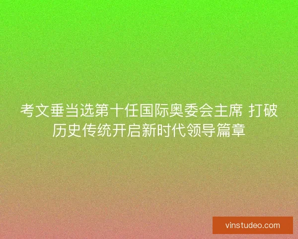 考文垂当选第十任国际奥委会主席 打破历史传统开启新时代领导篇章