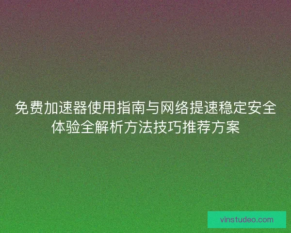 免费加速器使用指南与网络提速稳定安全体验全解析方法技巧推荐方案