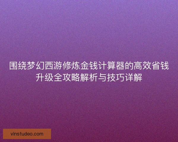 围绕梦幻西游修炼金钱计算器的高效省钱升级全攻略解析与技巧详解