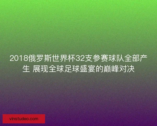 2018俄罗斯世界杯32支参赛球队全部产生 展现全球足球盛宴的巅峰对决
