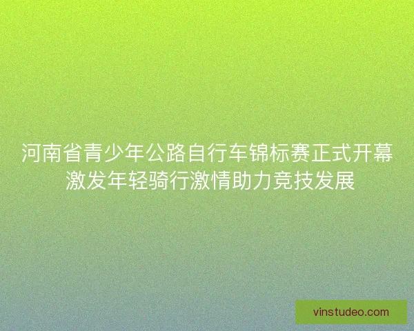 河南省青少年公路自行车锦标赛正式开幕 激发年轻骑行激情助力竞技发展