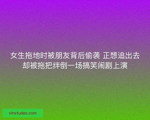 女生拖地时被朋友背后偷袭 正想追出去却被拖把绊倒一场搞笑闹剧上演